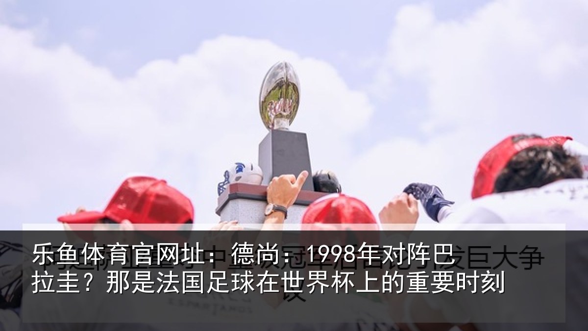 乐鱼体育官网址：德尚：1998年对阵巴拉圭？那是法国足球在世界杯上的重要时刻