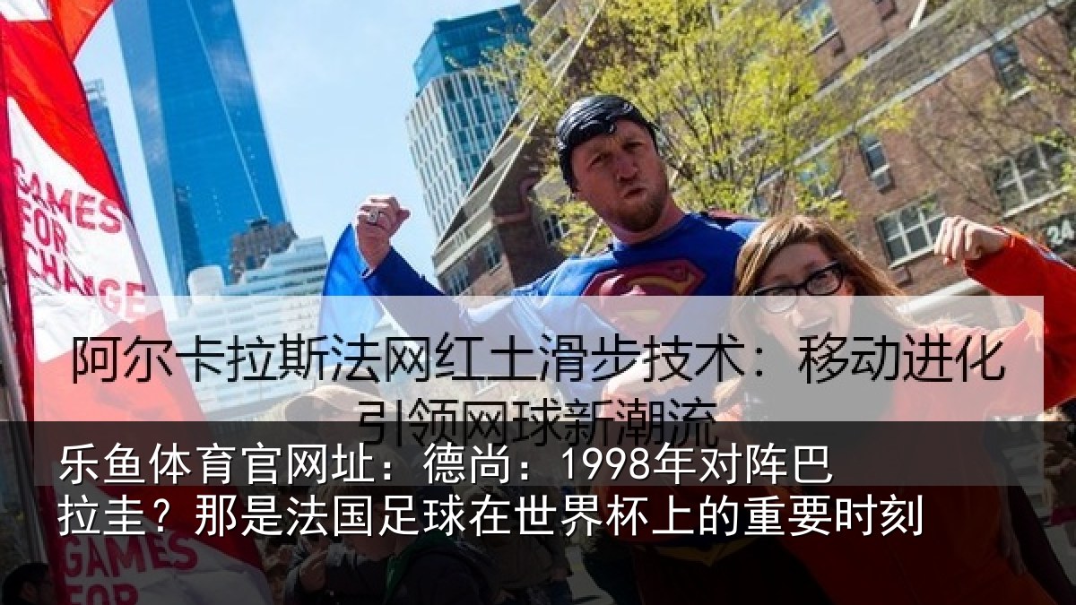 乐鱼体育官网址：德尚：1998年对阵巴拉圭？那是法国足球在世界杯上的重要时刻