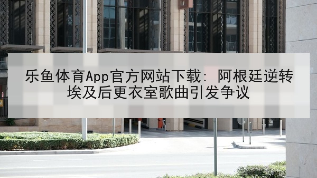 乐鱼体育App官方网站下载: 阿根廷逆转埃及后更衣室歌曲引发争议