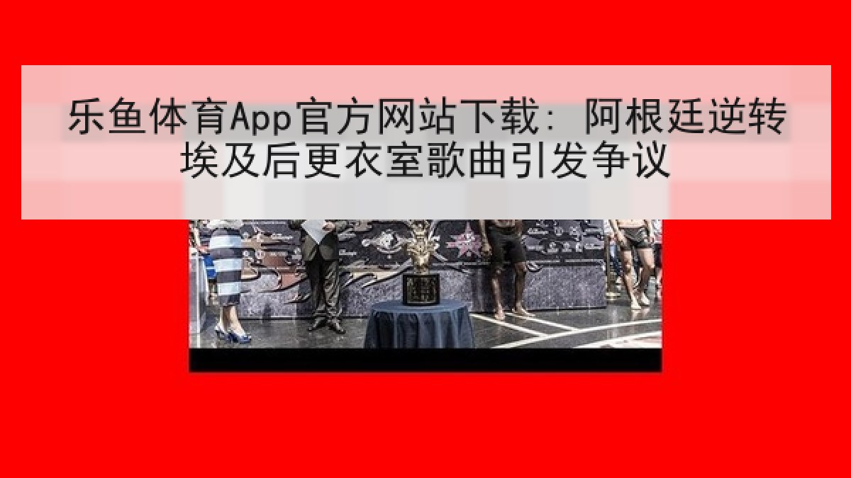 乐鱼体育App官方网站下载: 阿根廷逆转埃及后更衣室歌曲引发争议