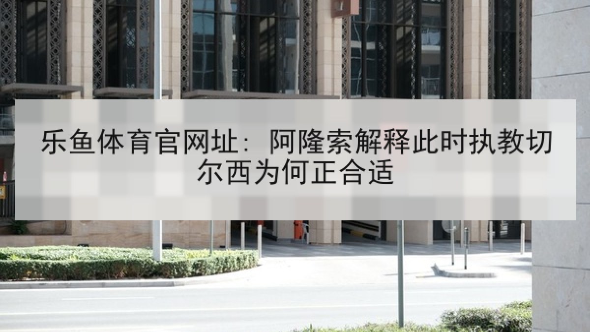 乐鱼体育官网址: 阿隆索解释此时执教切尔西为何正合适