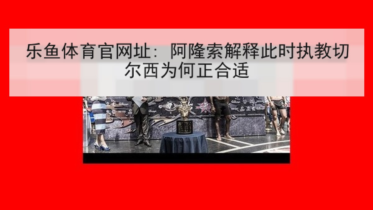 乐鱼体育官网址: 阿隆索解释此时执教切尔西为何正合适