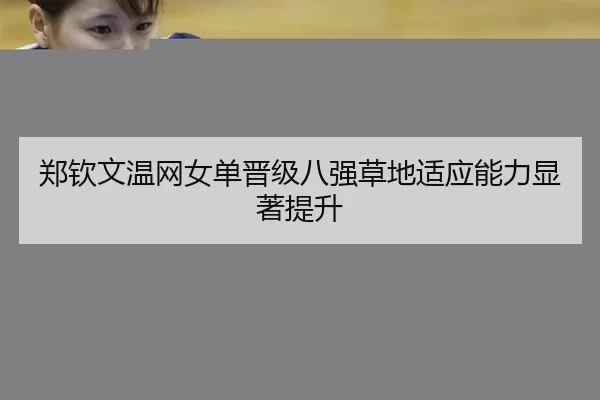 郑钦文温网女单晋级八强草地适应能力显著提升