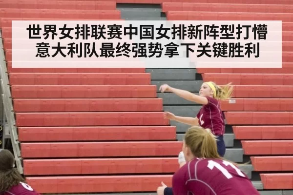 世界女排联赛中国女排新阵型打懵意大利队最终强势拿下关键胜利