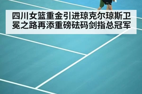 四川女篮重金引进琼克尔琼斯卫冕之路再添重磅砝码剑指总冠军