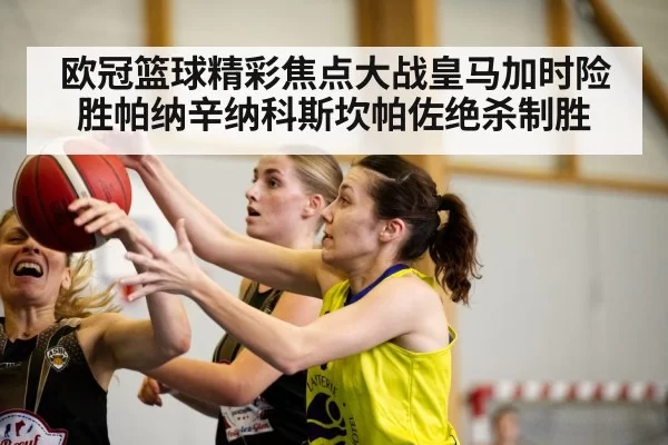 欧冠篮球精彩焦点大战皇马加时险胜帕纳辛纳科斯坎帕佐绝杀制胜