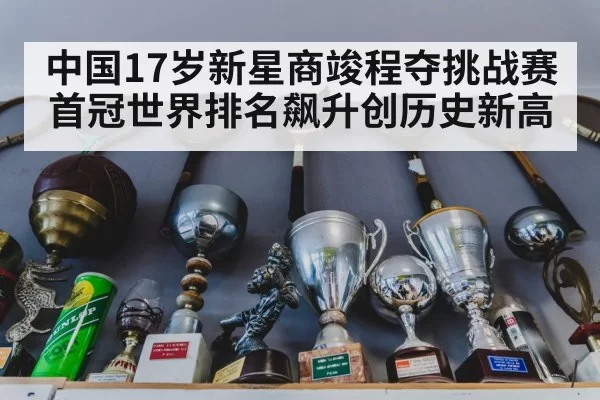 中国17岁新星商竣程夺挑战赛首冠世界排名飙升创历史新高