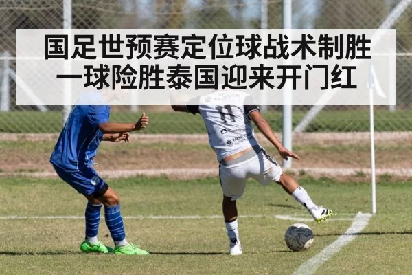 国足世预赛定位球战术制胜一球险胜泰国迎来开门红
