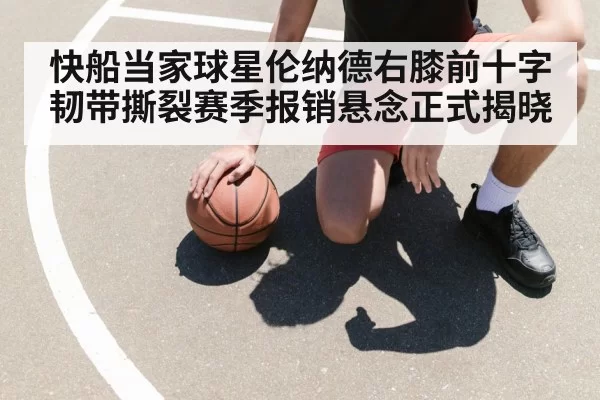 快船当家球星伦纳德右膝前十字韧带撕裂赛季报销悬念正式揭晓