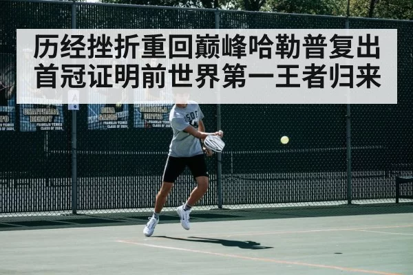 历经挫折重回巅峰哈勒普复出首冠证明前世界第一王者归来