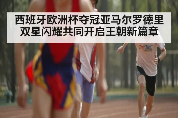 西班牙欧洲杯夺冠亚马尔罗德里双星闪耀共同开启王朝新篇章