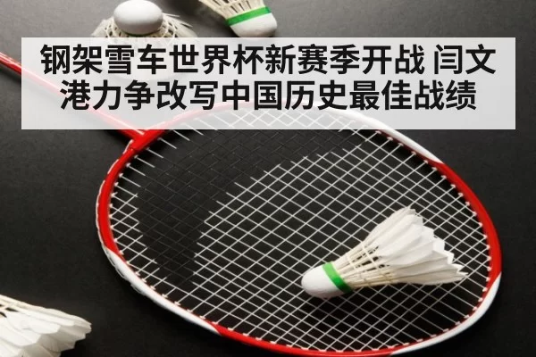 钢架雪车世界杯新赛季开战 闫文港力争改写中国历史最佳战绩