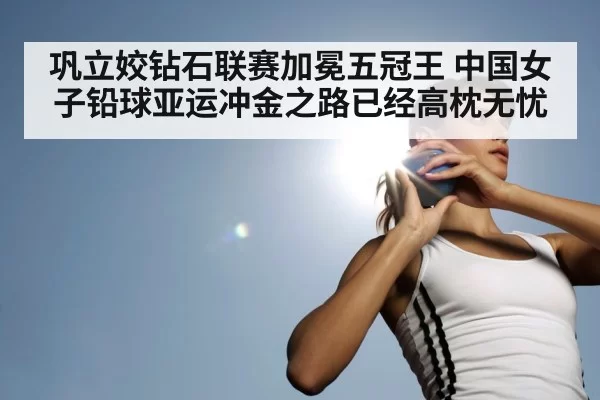 巩立姣钻石联赛加冕五冠王 中国女子铅球亚运冲金之路已经高枕无忧